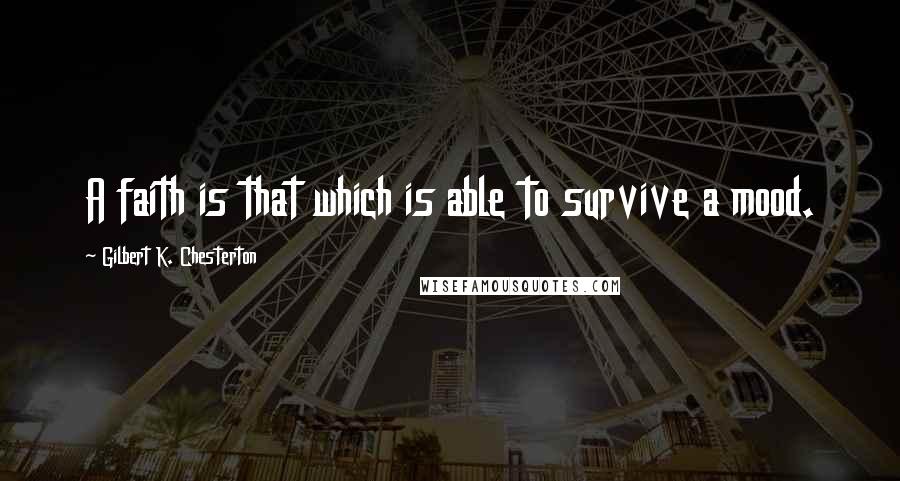 Gilbert K. Chesterton Quotes: A faith is that which is able to survive a mood.