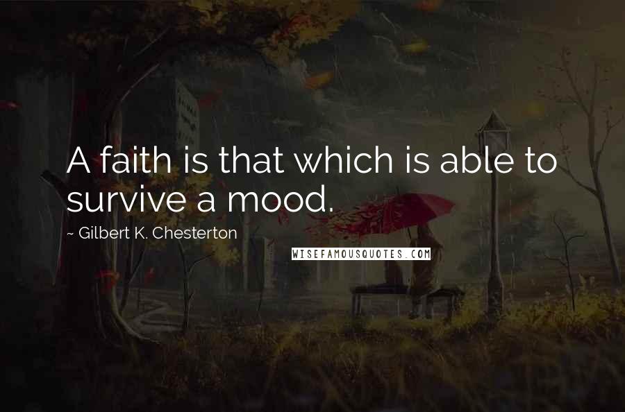 Gilbert K. Chesterton Quotes: A faith is that which is able to survive a mood.