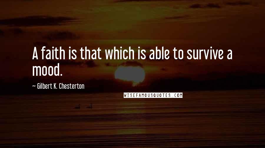 Gilbert K. Chesterton Quotes: A faith is that which is able to survive a mood.