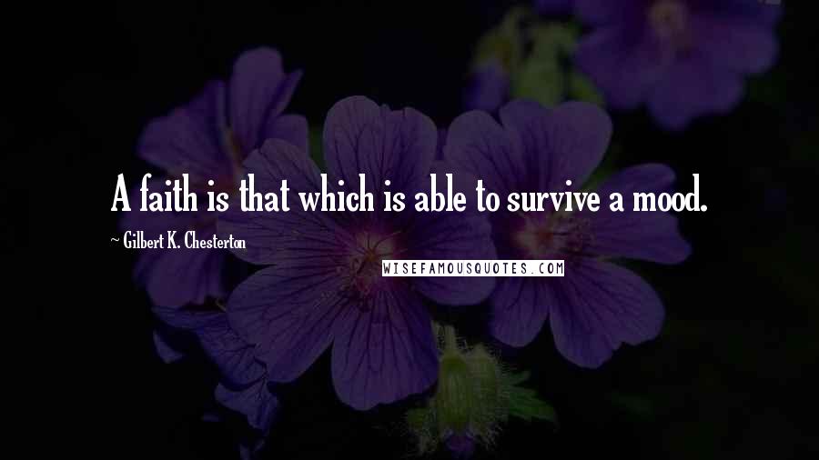 Gilbert K. Chesterton Quotes: A faith is that which is able to survive a mood.