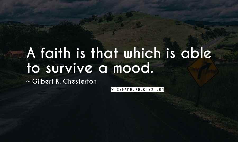 Gilbert K. Chesterton Quotes: A faith is that which is able to survive a mood.