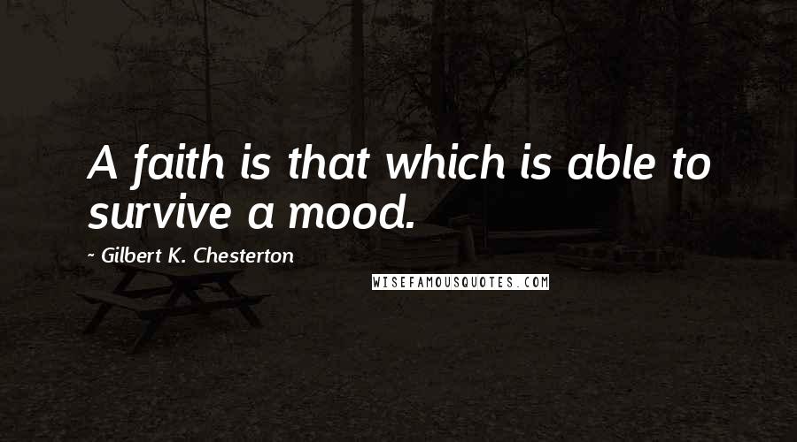 Gilbert K. Chesterton Quotes: A faith is that which is able to survive a mood.