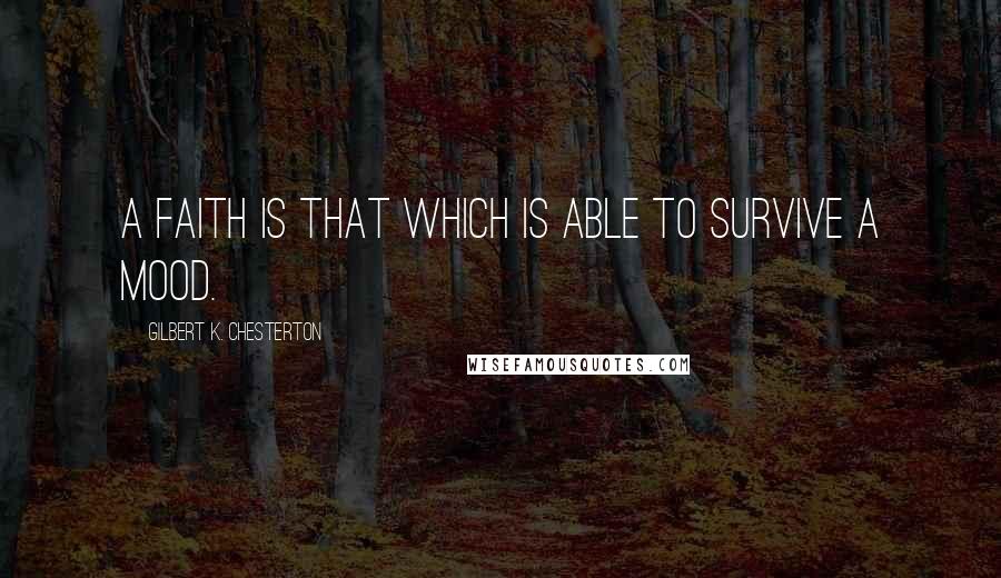 Gilbert K. Chesterton Quotes: A faith is that which is able to survive a mood.