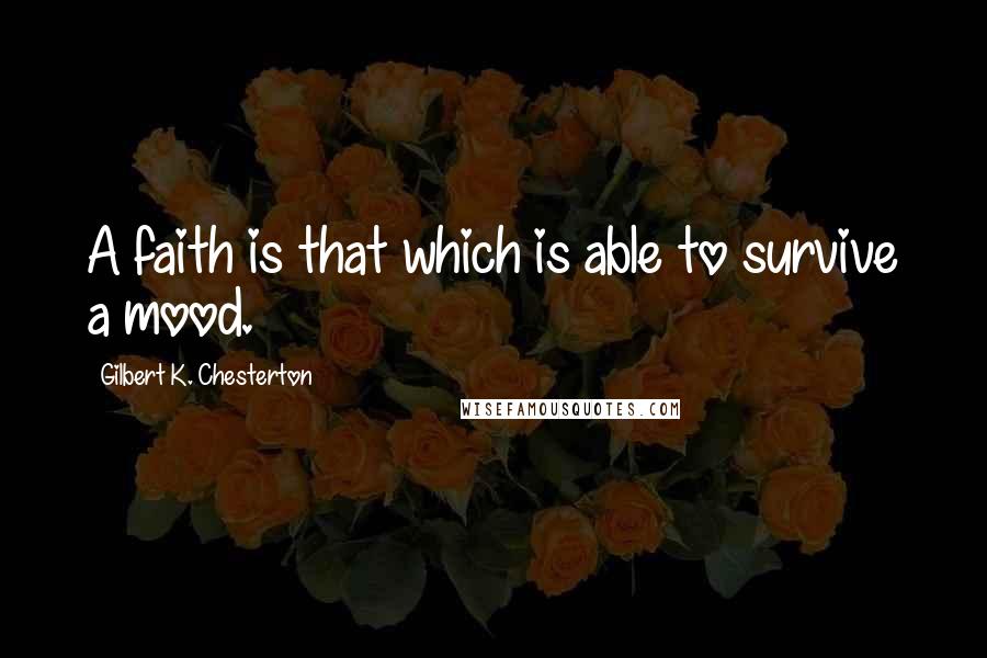 Gilbert K. Chesterton Quotes: A faith is that which is able to survive a mood.