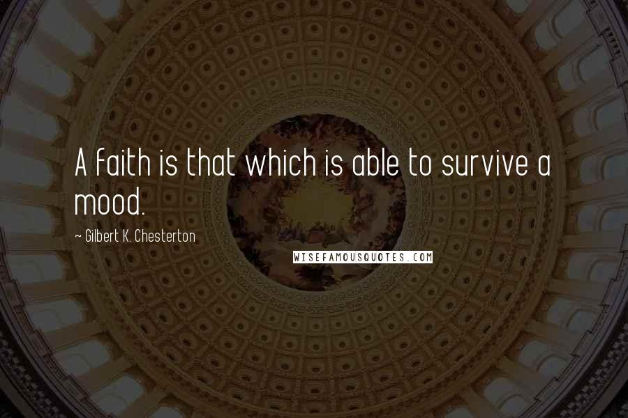 Gilbert K. Chesterton Quotes: A faith is that which is able to survive a mood.