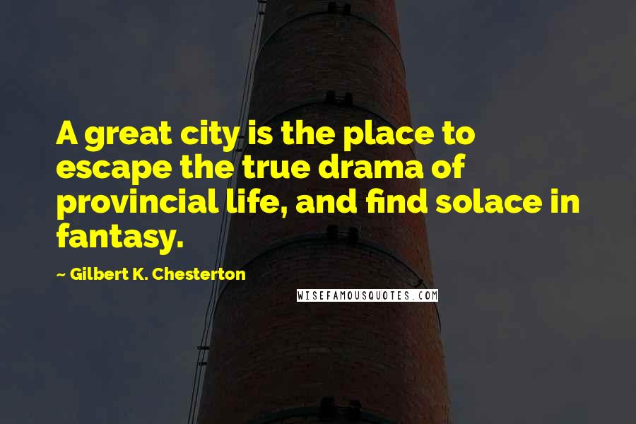Gilbert K. Chesterton Quotes: A great city is the place to escape the true drama of provincial life, and find solace in fantasy.