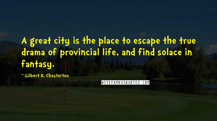 Gilbert K. Chesterton Quotes: A great city is the place to escape the true drama of provincial life, and find solace in fantasy.