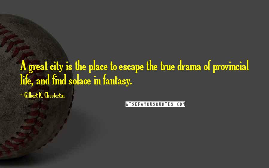 Gilbert K. Chesterton Quotes: A great city is the place to escape the true drama of provincial life, and find solace in fantasy.