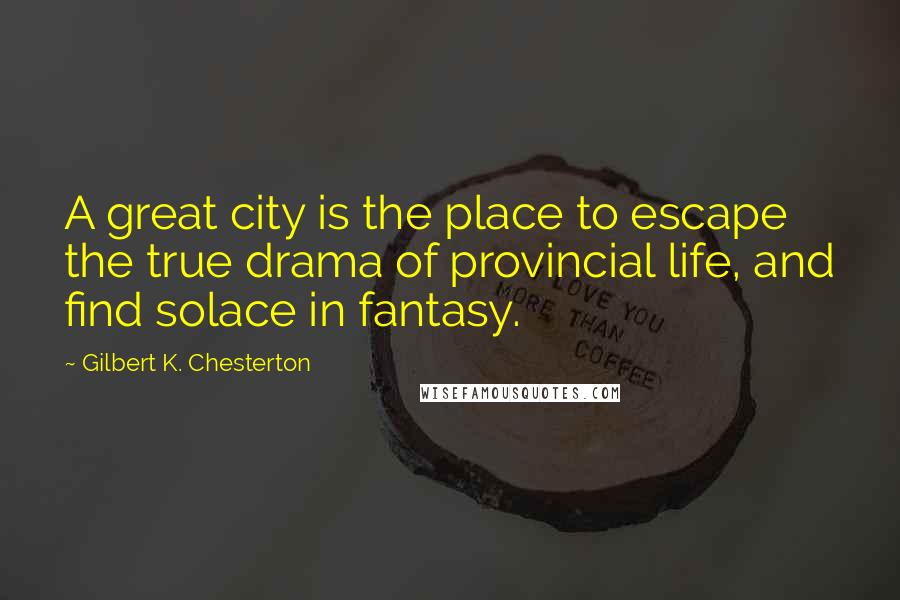 Gilbert K. Chesterton Quotes: A great city is the place to escape the true drama of provincial life, and find solace in fantasy.