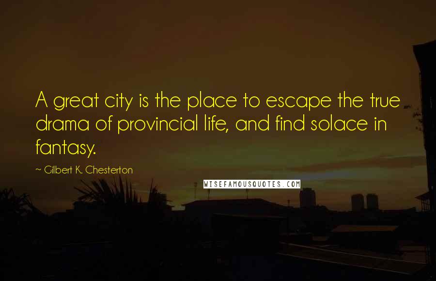 Gilbert K. Chesterton Quotes: A great city is the place to escape the true drama of provincial life, and find solace in fantasy.