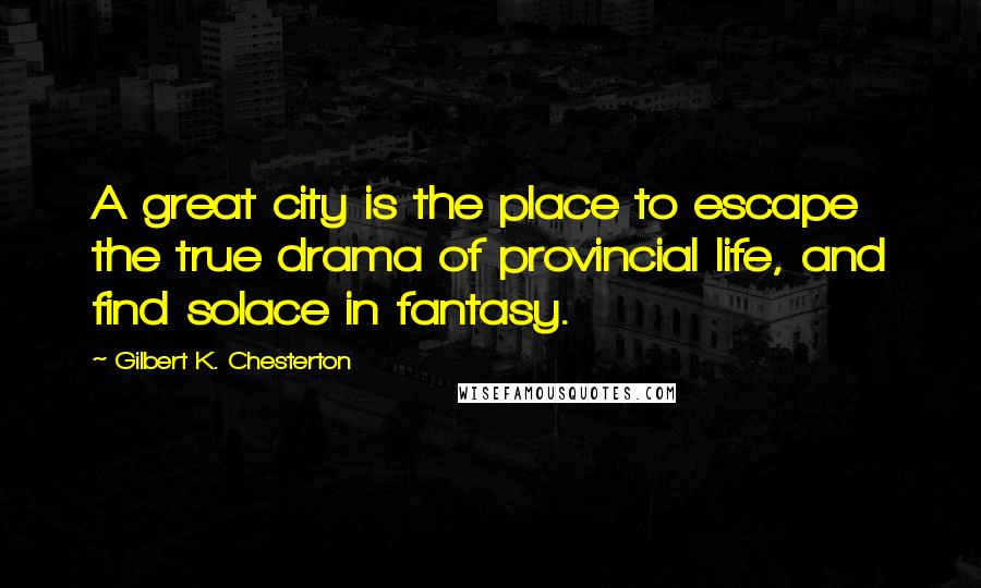 Gilbert K. Chesterton Quotes: A great city is the place to escape the true drama of provincial life, and find solace in fantasy.