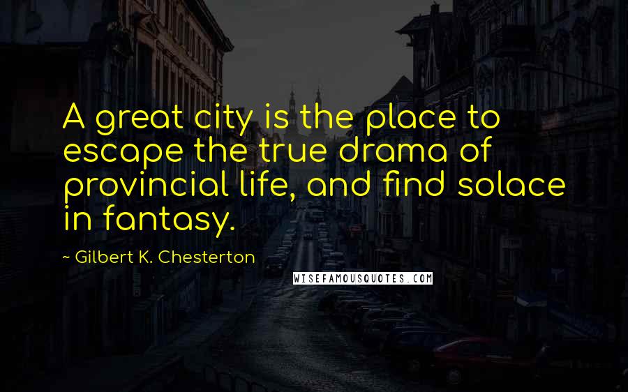 Gilbert K. Chesterton Quotes: A great city is the place to escape the true drama of provincial life, and find solace in fantasy.