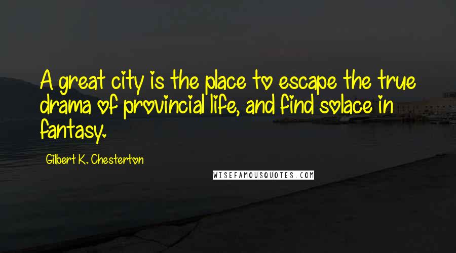 Gilbert K. Chesterton Quotes: A great city is the place to escape the true drama of provincial life, and find solace in fantasy.