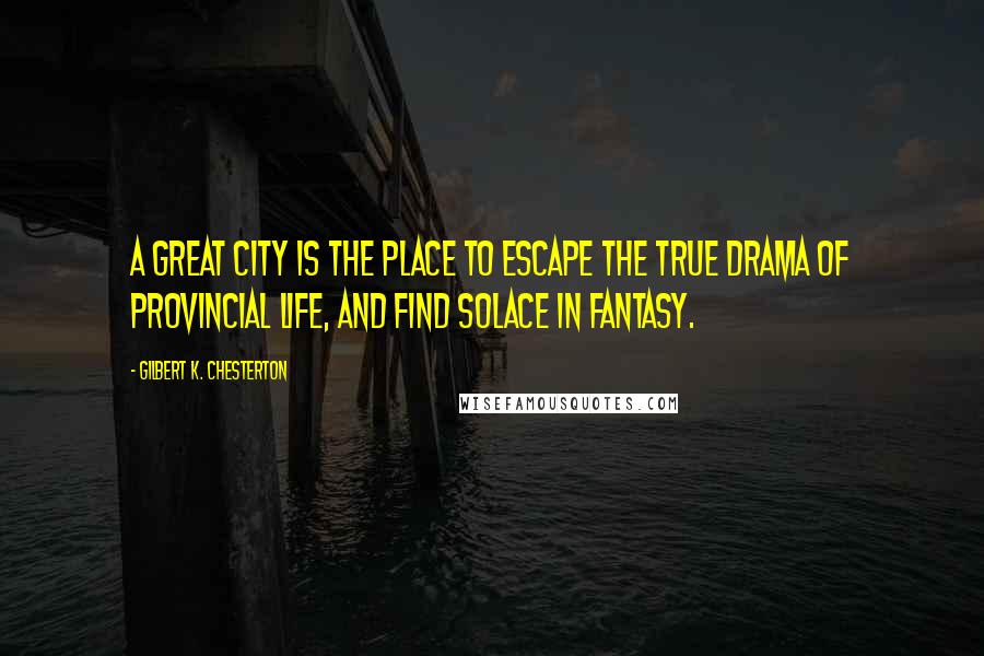 Gilbert K. Chesterton Quotes: A great city is the place to escape the true drama of provincial life, and find solace in fantasy.