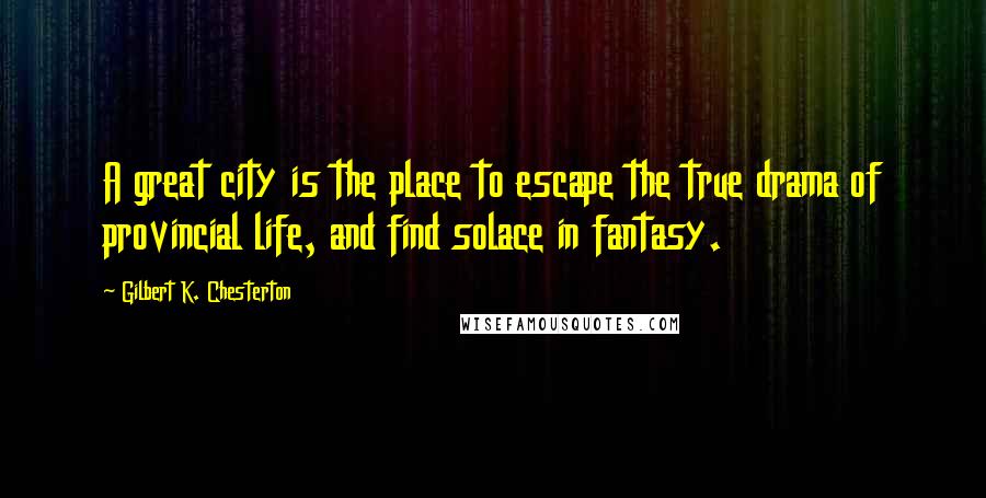 Gilbert K. Chesterton Quotes: A great city is the place to escape the true drama of provincial life, and find solace in fantasy.