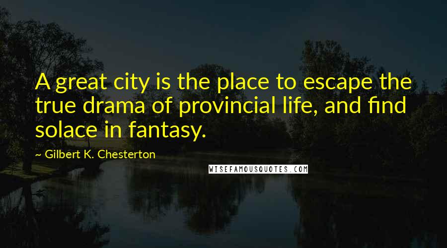 Gilbert K. Chesterton Quotes: A great city is the place to escape the true drama of provincial life, and find solace in fantasy.