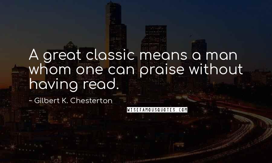 Gilbert K. Chesterton Quotes: A great classic means a man whom one can praise without having read.