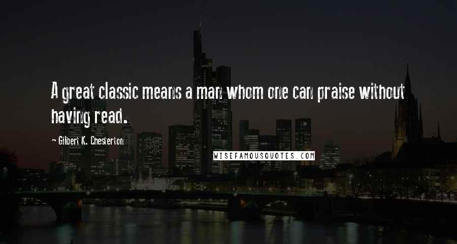 Gilbert K. Chesterton Quotes: A great classic means a man whom one can praise without having read.