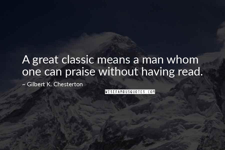 Gilbert K. Chesterton Quotes: A great classic means a man whom one can praise without having read.