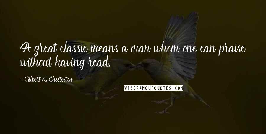 Gilbert K. Chesterton Quotes: A great classic means a man whom one can praise without having read.