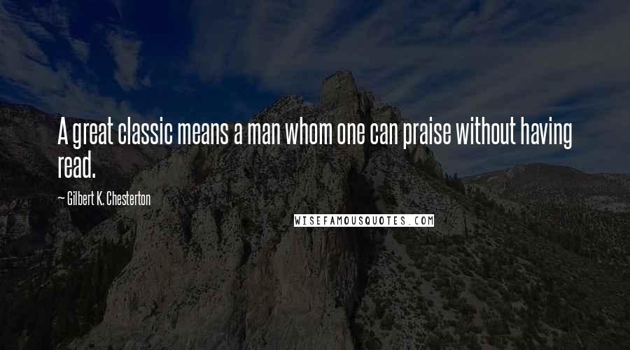 Gilbert K. Chesterton Quotes: A great classic means a man whom one can praise without having read.