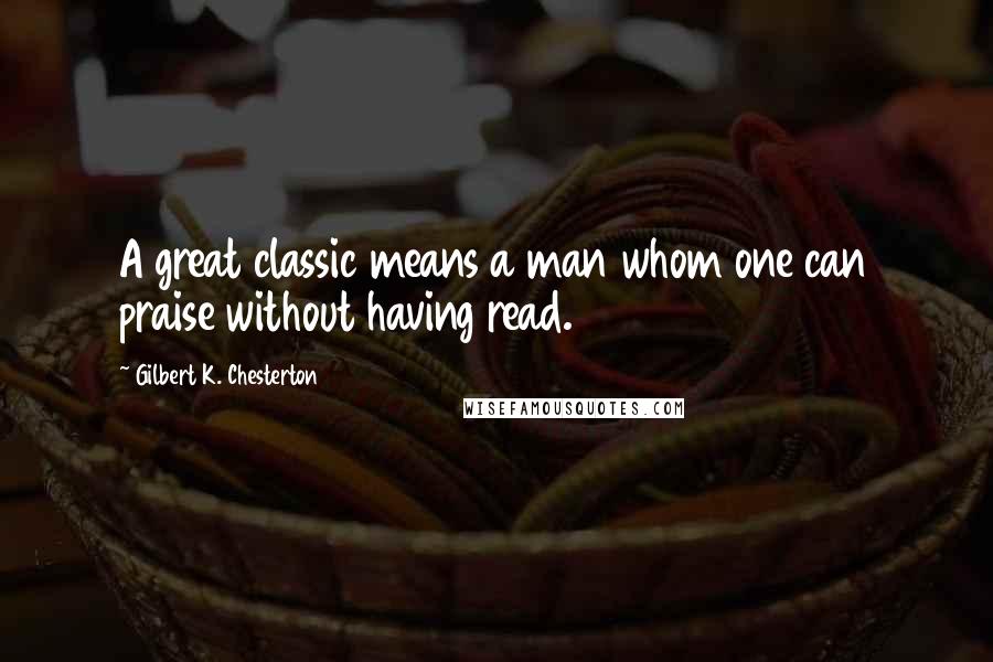 Gilbert K. Chesterton Quotes: A great classic means a man whom one can praise without having read.