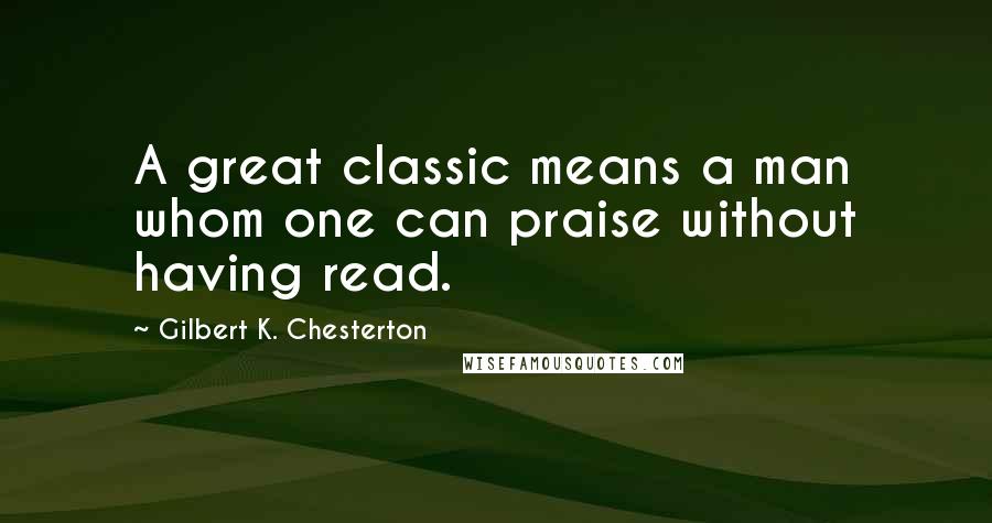 Gilbert K. Chesterton Quotes: A great classic means a man whom one can praise without having read.