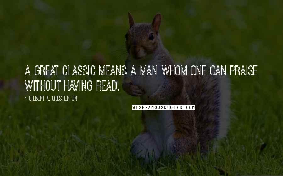 Gilbert K. Chesterton Quotes: A great classic means a man whom one can praise without having read.