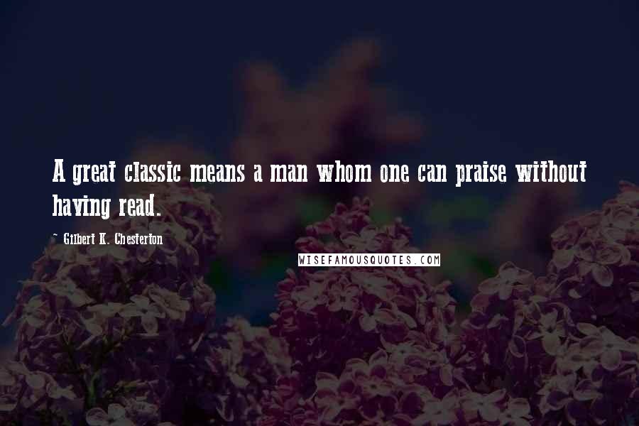 Gilbert K. Chesterton Quotes: A great classic means a man whom one can praise without having read.