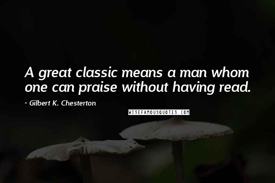 Gilbert K. Chesterton Quotes: A great classic means a man whom one can praise without having read.