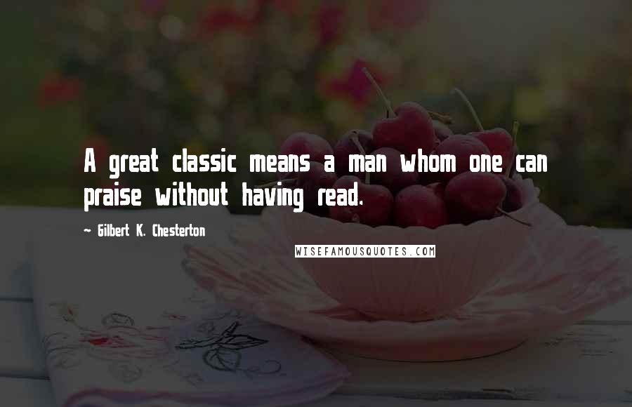 Gilbert K. Chesterton Quotes: A great classic means a man whom one can praise without having read.