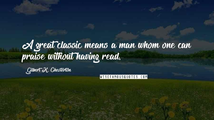 Gilbert K. Chesterton Quotes: A great classic means a man whom one can praise without having read.