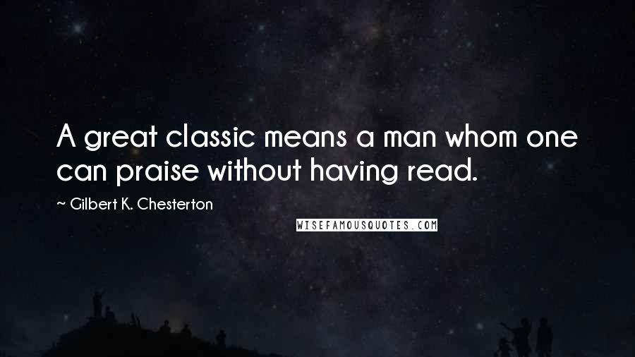 Gilbert K. Chesterton Quotes: A great classic means a man whom one can praise without having read.