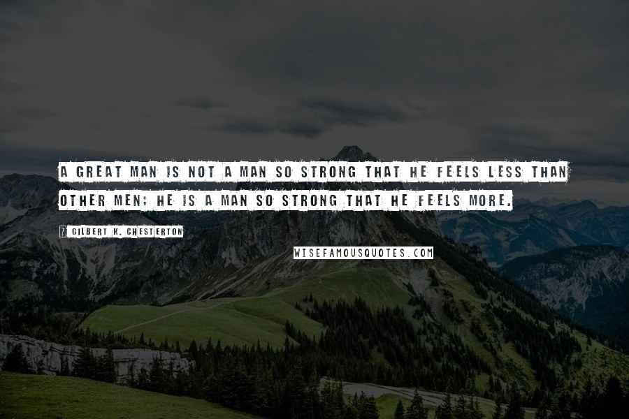 Gilbert K. Chesterton Quotes: A great man is not a man so strong that he feels less than other men; he is a man so strong that he feels more.