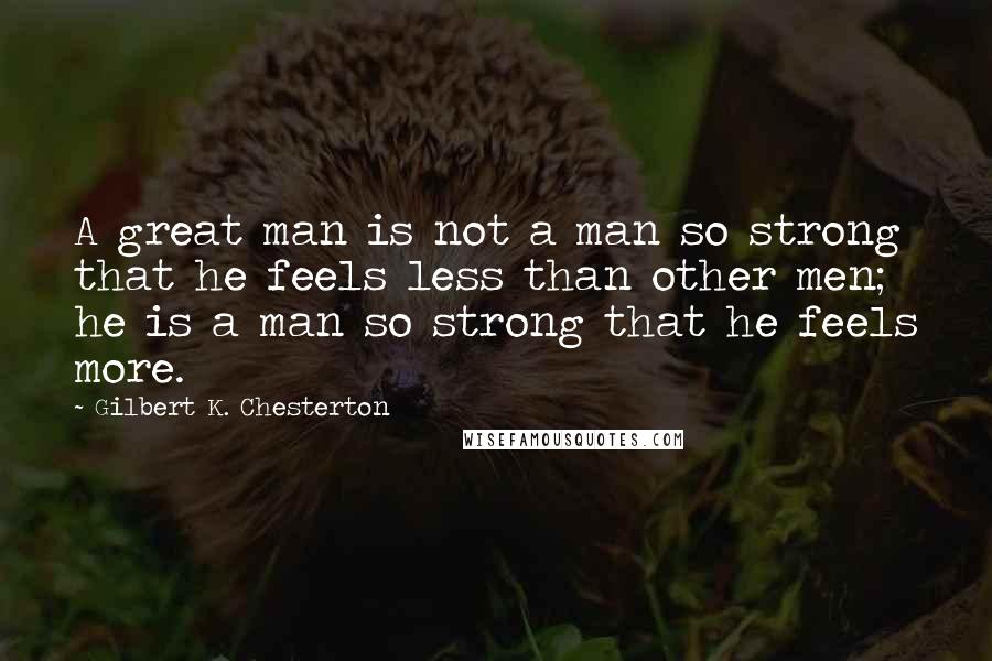 Gilbert K. Chesterton Quotes: A great man is not a man so strong that he feels less than other men; he is a man so strong that he feels more.