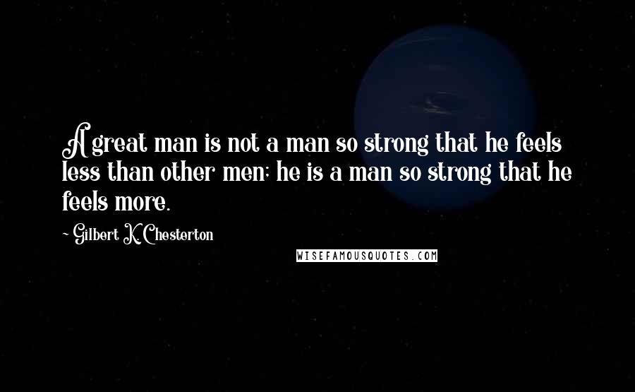 Gilbert K. Chesterton Quotes: A great man is not a man so strong that he feels less than other men; he is a man so strong that he feels more.