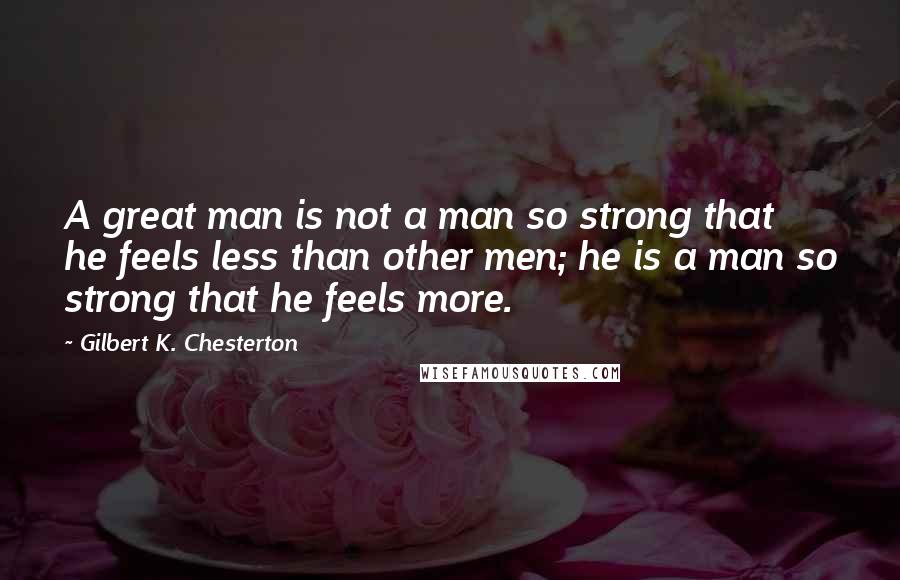 Gilbert K. Chesterton Quotes: A great man is not a man so strong that he feels less than other men; he is a man so strong that he feels more.