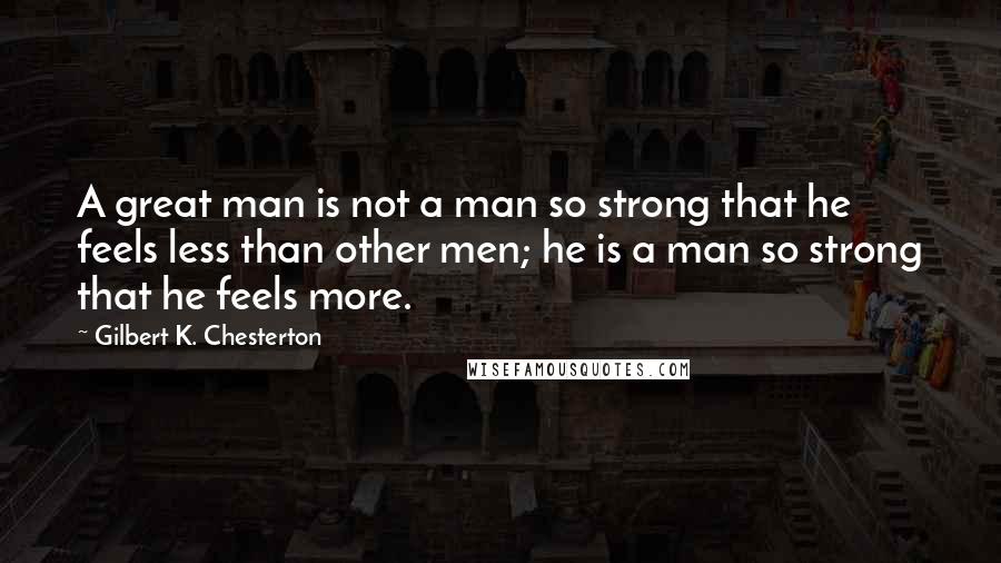 Gilbert K. Chesterton Quotes: A great man is not a man so strong that he feels less than other men; he is a man so strong that he feels more.