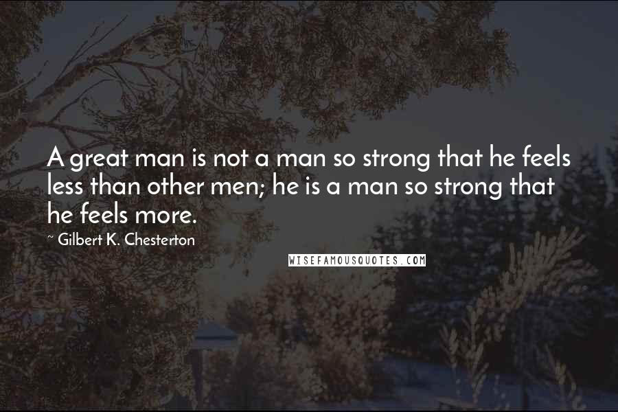 Gilbert K. Chesterton Quotes: A great man is not a man so strong that he feels less than other men; he is a man so strong that he feels more.