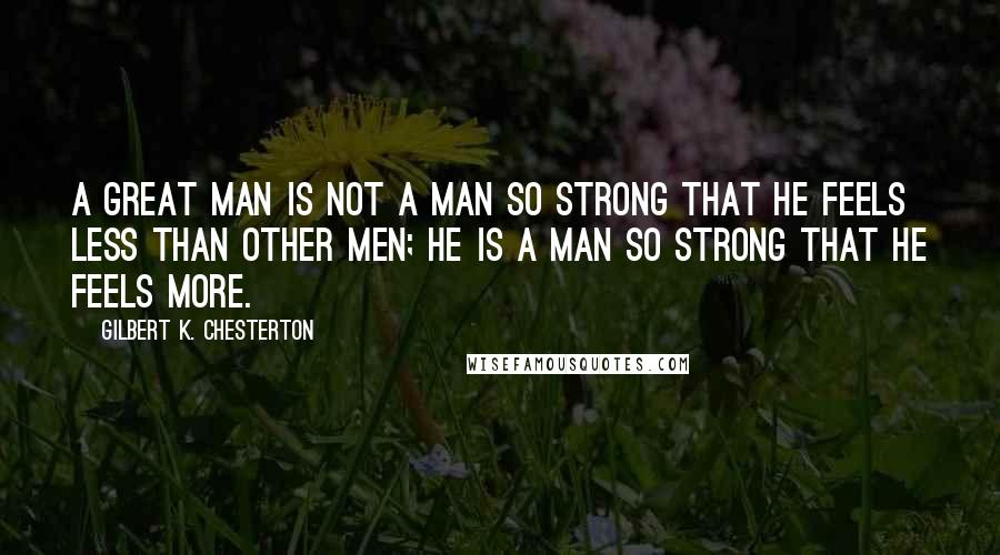 Gilbert K. Chesterton Quotes: A great man is not a man so strong that he feels less than other men; he is a man so strong that he feels more.