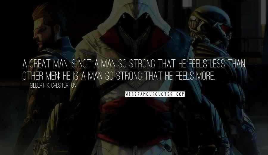 Gilbert K. Chesterton Quotes: A great man is not a man so strong that he feels less than other men; he is a man so strong that he feels more.