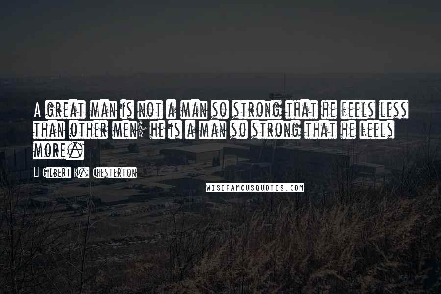 Gilbert K. Chesterton Quotes: A great man is not a man so strong that he feels less than other men; he is a man so strong that he feels more.