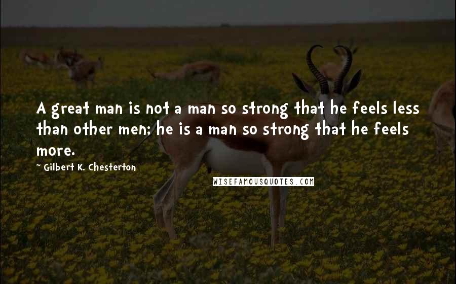Gilbert K. Chesterton Quotes: A great man is not a man so strong that he feels less than other men; he is a man so strong that he feels more.