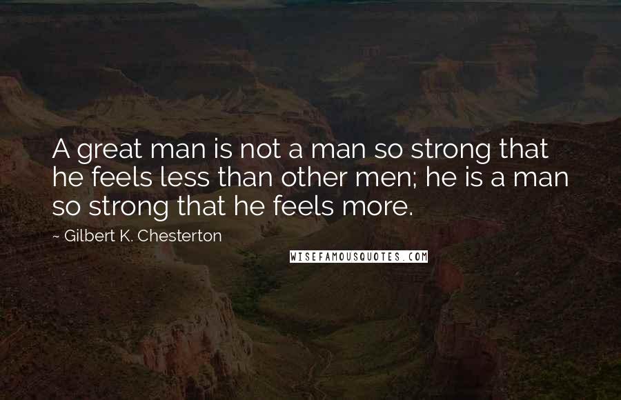 Gilbert K. Chesterton Quotes: A great man is not a man so strong that he feels less than other men; he is a man so strong that he feels more.