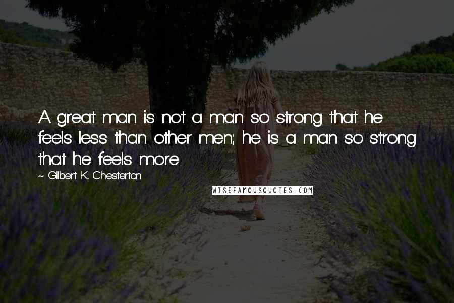 Gilbert K. Chesterton Quotes: A great man is not a man so strong that he feels less than other men; he is a man so strong that he feels more.