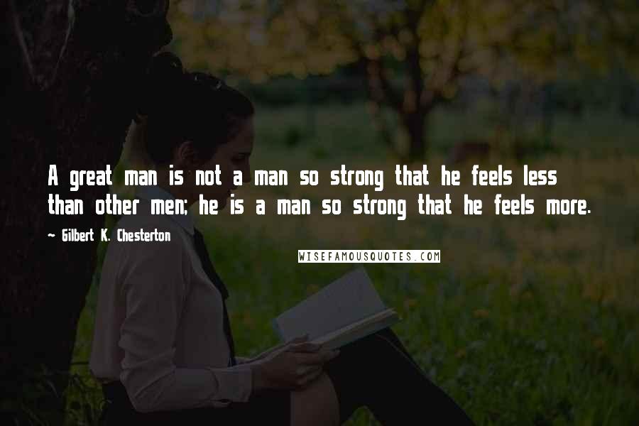 Gilbert K. Chesterton Quotes: A great man is not a man so strong that he feels less than other men; he is a man so strong that he feels more.