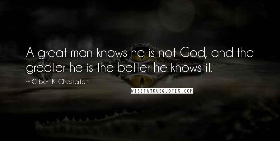 Gilbert K. Chesterton Quotes: A great man knows he is not God, and the greater he is the better he knows it.