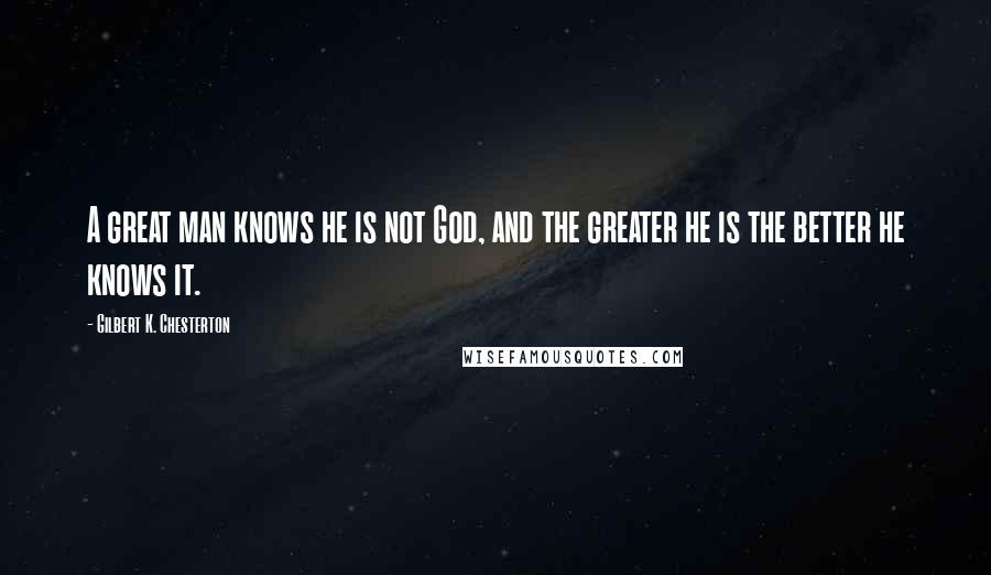Gilbert K. Chesterton Quotes: A great man knows he is not God, and the greater he is the better he knows it.