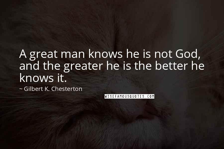 Gilbert K. Chesterton Quotes: A great man knows he is not God, and the greater he is the better he knows it.