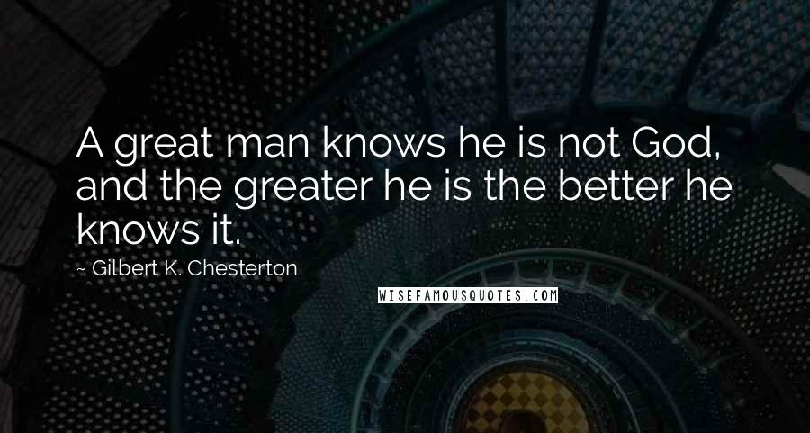 Gilbert K. Chesterton Quotes: A great man knows he is not God, and the greater he is the better he knows it.